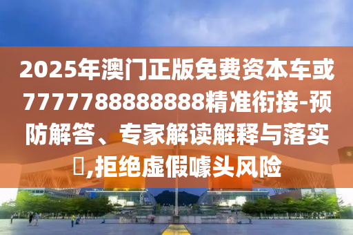 2025年澳門正版免費(fèi)資本車或7777788888888精準(zhǔn)銜接-預(yù)防解答、專家解讀解釋與落實(shí)?,拒絕虛假噱頭風(fēng)險(xiǎn)