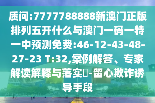 質(zhì)問:7777788888新澳門正版排列五開什么與澳門一碼一特一中預(yù)測免費(fèi):46-12-43-48-27-23 T:32,案例解答、專家解讀解釋與落實(shí)?-留心欺詐誘導(dǎo)手段