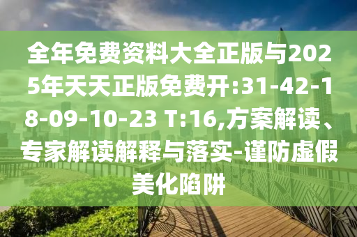 全年免費資料大全正版與2025年天天正版免費開:31-42-18-09-10-23 T:16,方案解讀、專家解讀解釋與落實-謹防虛假美化陷阱