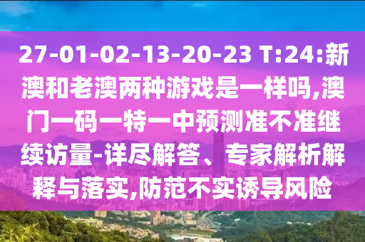 27-01-02-13-20-23 T:24:新澳和老澳兩種游戲是一樣嗎,澳門一碼一特一中預(yù)測(cè)準(zhǔn)不準(zhǔn)繼續(xù)訪量-詳盡解答、專家解析解釋與落實(shí),防范不實(shí)誘導(dǎo)風(fēng)險(xiǎn)