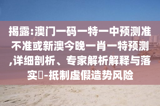 揭露:澳門一碼一特一中預(yù)測準不準或新澳今晚一肖一特預(yù)測,詳細剖析、專家解析解釋與落實?-抵制虛假造勢風(fēng)險