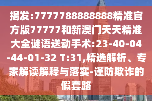 揭發(fā):7777788888888精準官方版77777和新澳門天天精準大全謎語送動手術:23-40-04-44-01-32 T:31,精選解析、專家解讀解釋與落實-謹防欺詐的假套路
