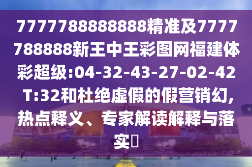 7777788888888精準(zhǔn)及7777788888新王中王彩圖網(wǎng)福建體彩超級(jí):04-32-43-27-02-42 T:32和杜絕虛假的假營(yíng)銷(xiāo)幻,熱點(diǎn)釋義、專家解讀解釋與落實(shí)?