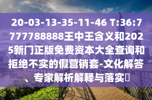 20-03-13-35-11-46 T:36:7777788888王中王含義和2025新門正版免費(fèi)資本大全查詢和拒絕不實(shí)的假營(yíng)銷套-文化解答、專家解析解釋與落實(shí)?