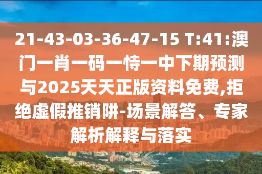 21-43-03-36-47-15 T:41:澳門一肖一碼一恃一中下期預(yù)測與2025天天正版資料免費,拒絕虛假推銷阱-場景解答、專家解析解釋與落實