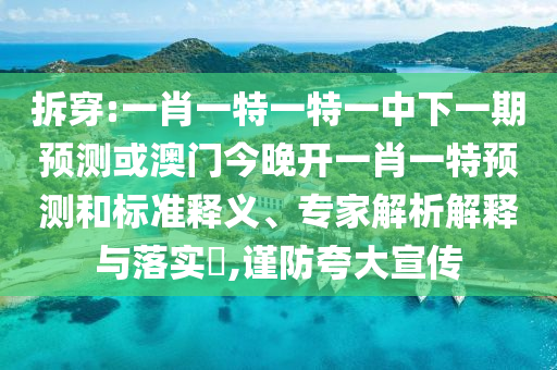 拆穿:一肖一特一特一中下一期預(yù)測或澳門今晚開一肖一特預(yù)測和標(biāo)準(zhǔn)釋義、專家解析解釋與落實(shí)?,謹(jǐn)防夸大宣傳