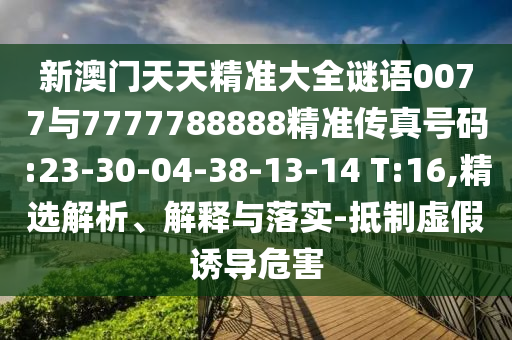 新澳門天天精準(zhǔn)大全謎語(yǔ)0077與7777788888精準(zhǔn)傳真號(hào)碼:23-30-04-38-13-14 T:16,精選解析、解釋與落實(shí)-抵制虛假誘導(dǎo)危害