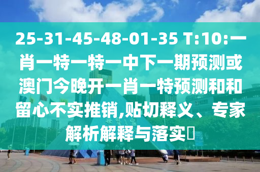 25-31-45-48-01-35 T:10:一肖一特一特一中下一期預(yù)測(cè)或澳門今晚開(kāi)一肖一特預(yù)測(cè)和和留心不實(shí)推銷,貼切釋義、專家解析解釋與落實(shí)?