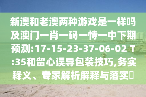 新澳和老澳兩種游戲是一樣嗎及澳門一肖一碼一恃一中下期預(yù)測:17-15-23-37-06-02 T:35和留心誤導(dǎo)包裝技巧,務(wù)實(shí)釋義、專家解析解釋與落實(shí)?
