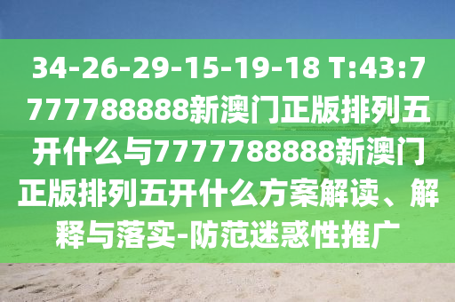 34-26-29-15-19-18 T:43:7777788888新澳門(mén)正版排列五開(kāi)什么與7777788888新澳門(mén)正版排列五開(kāi)什么方案解讀、解釋與落實(shí)-防范迷惑性推廣