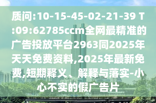 質(zhì)問:10-15-45-02-21-39 T:09:62785ccm全網(wǎng)最精準的廣告投放平臺2963同2025年天天免費資料,2025年最新免費,短期釋義、解釋與落實-小心不實的假廣告片