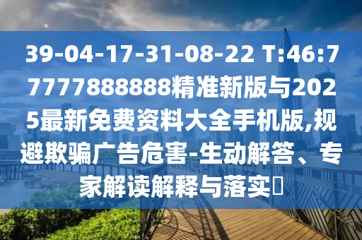 39-04-17-31-08-22 T:46:77777888888精準(zhǔn)新版與2025最新免費(fèi)資料大全手機(jī)版,規(guī)避欺騙廣告危害-生動解答、專家解讀解釋與落實(shí)?