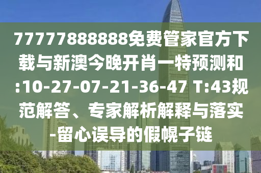 77777888888免費管家官方下載與新澳今晚開肖一特預(yù)測和:10-27-07-21-36-47 T:43規(guī)范解答、專家解析解釋與落實-留心誤導的假幌子鏈