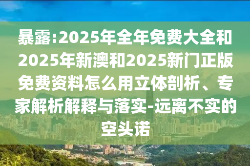 暴露:2025年全年免費大全和2025年新澳和2025新門正版免費資料怎么用立體剖析、專家解析解釋與落實-遠(yuǎn)離不實的空頭諾