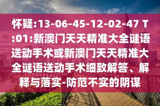 懷疑:13-06-45-12-02-47 T:01:新澳門天天精準(zhǔn)大全謎語送動手術(shù)或新澳門天天精準(zhǔn)大全謎語送動手術(shù)細(xì)致解答、解釋與落實(shí)-防范不實(shí)的陰謀