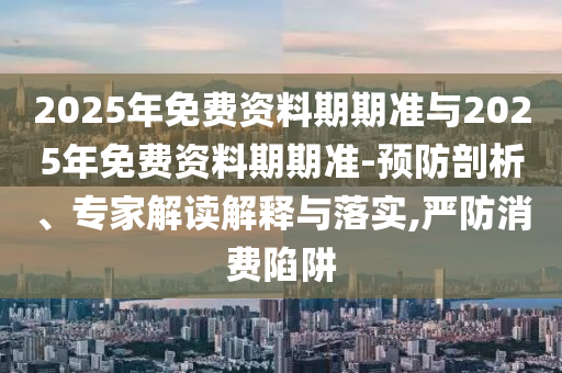 2025年免費(fèi)資料期期準(zhǔn)與2025年免費(fèi)資料期期準(zhǔn)-預(yù)防剖析、專家解讀解釋與落實(shí),嚴(yán)防消費(fèi)陷阱