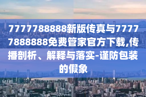 7777788888新版?zhèn)髡媾c77777888888免費管家官方下載,傳播剖析、解釋與落實-謹防包裝的假象