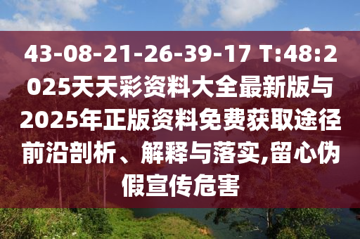43-08-21-26-39-17 T:48:2025天天彩資料大全最新版與2025年正版資料免費(fèi)獲取途徑前沿剖析、解釋與落實(shí),留心偽假宣傳危害