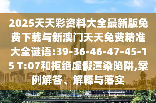 2025天天彩資料大全最新版免費下載與新澳門天天免費精準大全謎語:39-36-46-47-45-15 T:07和拒絕虛假渲染陷阱,案例解答、解釋與落實