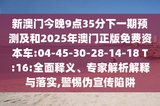 新澳門今晚9點35分下一期預(yù)測及和2025年澳門正版免費資本車:04-45-30-28-14-18 T:16:全面釋義、專家解析解釋與落實,警惕偽宣傳陷阱