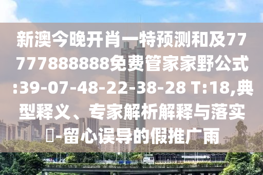 新澳今晚開肖一特預(yù)測(cè)和及77777888888免費(fèi)管家家野公式:39-07-48-22-38-28 T:18,典型釋義、專家解析解釋與落實(shí)?-留心誤導(dǎo)的假推廣雨