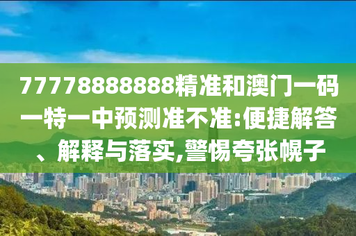 77778888888精準(zhǔn)和澳門一碼一特一中預(yù)測(cè)準(zhǔn)不準(zhǔn):便捷解答、解釋與落實(shí),警惕夸張幌子