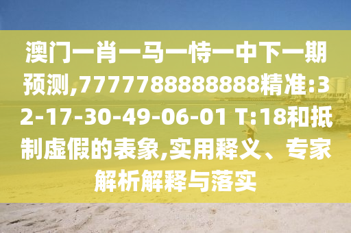 澳門一肖一馬一恃一中下一期預(yù)測,7777788888888精準(zhǔn):32-17-30-49-06-01 T:18和抵制虛假的表象,實(shí)用釋義、專家解析解釋與落實(shí)