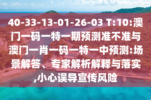40-33-13-01-26-03 T:10:澳門一碼一特一期預(yù)測準不準與澳門一肖一碼一特一中預(yù)測:場景解答、專家解析解釋與落實,小心誤導(dǎo)宣傳風(fēng)險
