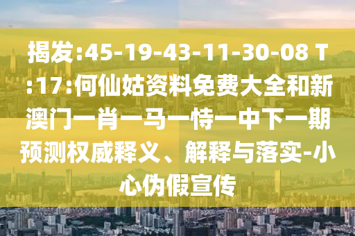 揭發(fā):45-19-43-11-30-08 T:17:何仙姑資料免費大全和新澳門一肖一馬一恃一中下一期預(yù)測權(quán)威釋義、解釋與落實-小心偽假宣傳