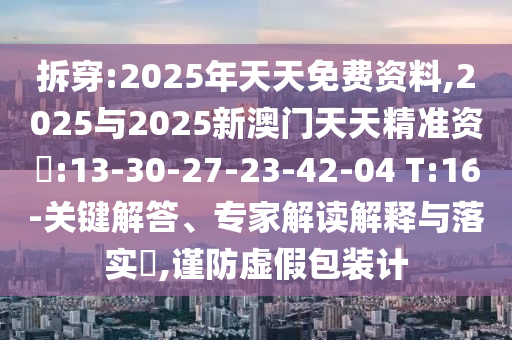 拆穿:2025年天天免費資料,2025與2025新澳門天天精準(zhǔn)資枓:13-30-27-23-42-04 T:16-關(guān)鍵解答、專家解讀解釋與落實?,謹(jǐn)防虛假包裝計