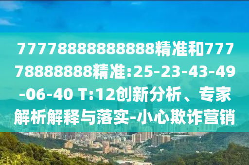 77778888888888精準(zhǔn)和77778888888精準(zhǔn):25-23-43-49-06-40 T:12創(chuàng)新分析、專家解析解釋與落實(shí)-小心欺詐營(yíng)銷