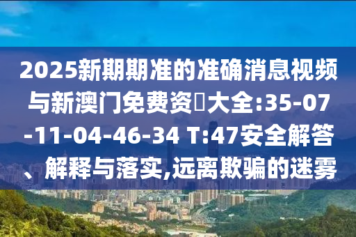 2025新期期準(zhǔn)的準(zhǔn)確消息視頻與新澳門(mén)免費(fèi)資枓大全:35-07-11-04-46-34 T:47安全解答、解釋與落實(shí),遠(yuǎn)離欺騙的迷霧