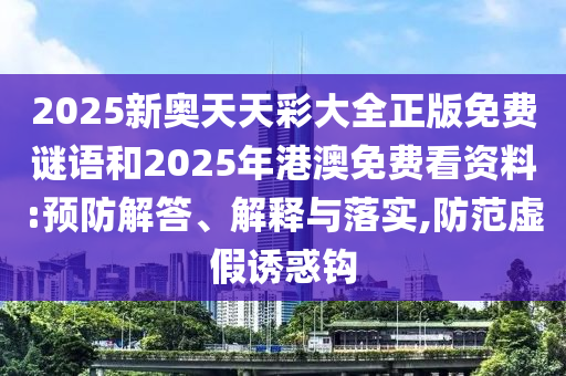 2025新奧天天彩大全正版免費(fèi)謎語和2025年港澳免費(fèi)看資料:預(yù)防解答、解釋與落實(shí),防范虛假誘惑鉤