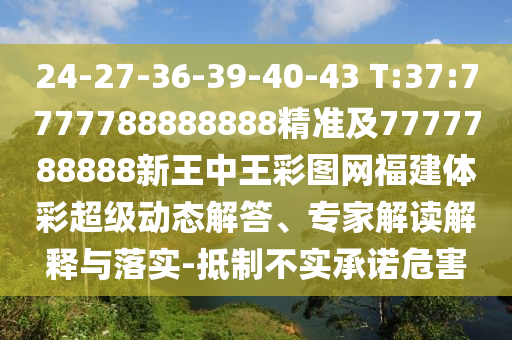 24-27-36-39-40-43 T:37:7777788888888精準(zhǔn)及7777788888新王中王彩圖網(wǎng)福建體彩超級(jí)動(dòng)態(tài)解答、專家解讀解釋與落實(shí)-抵制不實(shí)承諾危害