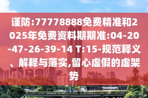 謹(jǐn)防:77778888免費(fèi)精準(zhǔn)和2025年免費(fèi)資料期期準(zhǔn):04-20-47-26-39-14 T:15-規(guī)范釋義、解釋與落實,留心虛假的虛架勢
