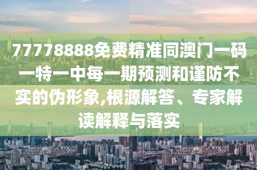 77778888免費精準同澳門一碼一特一中每一期預測和謹防不實的偽形象,根源解答、專家解讀解釋與落實