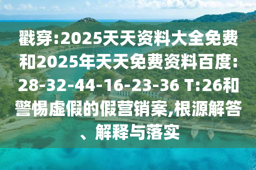 戳穿:2025天天資料大全免費(fèi)和2025年天天免費(fèi)資料百度:28-32-44-16-23-36 T:26和警惕虛假的假營銷案,根源解答、解釋與落實(shí)