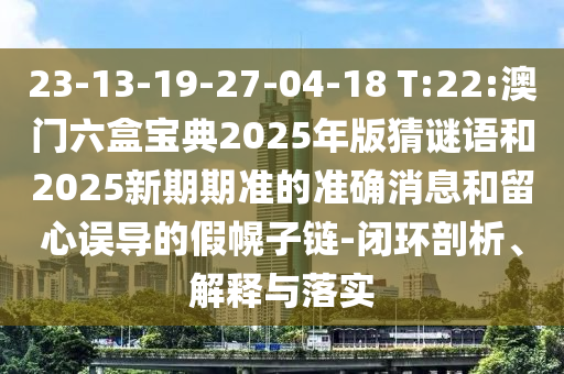 23-13-19-27-04-18 T:22:澳門六盒寶典2025年版猜謎語和2025新期期準的準確消息和留心誤導(dǎo)的假幌子鏈-閉環(huán)剖析、解釋與落實