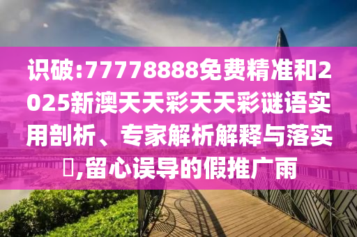識(shí)破:77778888免費(fèi)精準(zhǔn)和2025新澳天天彩天天彩謎語實(shí)用剖析、專家解析解釋與落實(shí)?,留心誤導(dǎo)的假推廣雨
