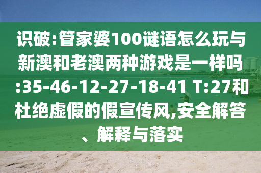 識(shí)破:管家婆100謎語怎么玩與新澳和老澳兩種游戲是一樣嗎:35-46-12-27-18-41 T:27和杜絕虛假的假宣傳風(fēng),安全解答、解釋與落實(shí)