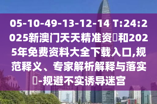 05-10-49-13-12-14 T:24:2025新澳門天天精準(zhǔn)資枓和2025年免費(fèi)資料大全下載入口,規(guī)范釋義、專家解析解釋與落實(shí)?-規(guī)避不實(shí)誘導(dǎo)迷宮