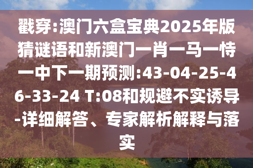 戳穿:澳門六盒寶典2025年版猜謎語和新澳門一肖一馬一恃一中下一期預(yù)測(cè):43-04-25-46-33-24 T:08和規(guī)避不實(shí)誘導(dǎo)-詳細(xì)解答、專家解析解釋與落實(shí)