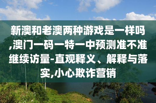 新澳和老澳兩種游戲是一樣嗎,澳門一碼一特一中預測準不準繼續(xù)訪量-直觀釋義、解釋與落實,小心欺詐營銷