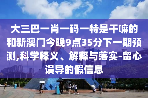 大三巴一肖一碼一特是干嘛的和新澳門今晚9點35分下一期預(yù)測,科學(xué)釋義、解釋與落實-留心誤導(dǎo)的假信息