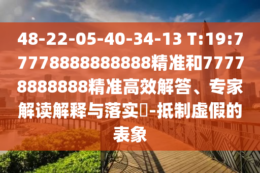 48-22-05-40-34-13 T:19:77778888888888精準和77778888888精準高效解答、專家解讀解釋與落實?-抵制虛假的表象