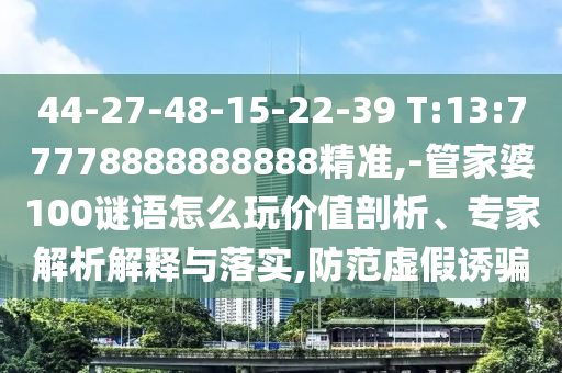 44-27-48-15-22-39 T:13:77778888888888精準(zhǔn),-管家婆100謎語怎么玩價值剖析、專家解析解釋與落實(shí),防范虛假誘騙