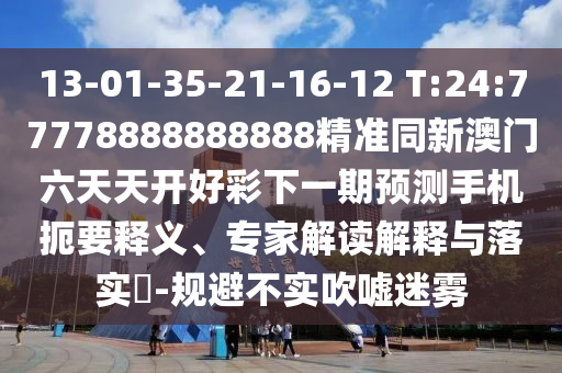 13-01-35-21-16-12 T:24:77778888888888精準(zhǔn)同新澳門六天天開好彩下一期預(yù)測(cè)手機(jī)扼要釋義、專家解讀解釋與落實(shí)?-規(guī)避不實(shí)吹噓迷霧