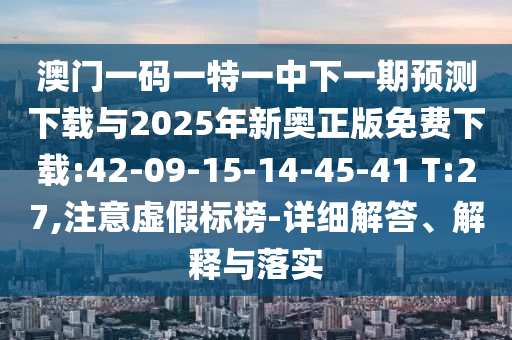 澳門一碼一特一中下一期預(yù)測下載與2025年新奧正版免費下載:42-09-15-14-45-41 T:27,注意虛假標(biāo)榜-詳細解答、解釋與落實