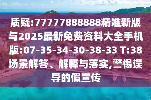 質(zhì)疑:77777888888精準新版與2025最新免費資料大全手機版:07-35-34-30-38-33 T:38場景解答、解釋與落實,警惕誤導(dǎo)的假宣傳