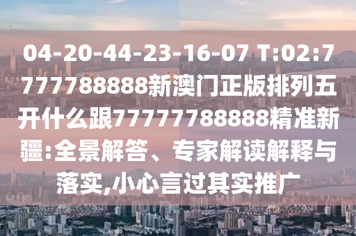 04-20-44-23-16-07 T:02:7777788888新澳門正版排列五開什么跟77777788888精準新疆:全景解答、專家解讀解釋與落實,小心言過其實推廣